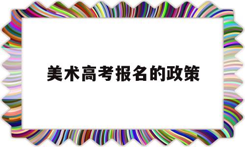 美术高考报名的政策 明年高考美术生有什么政策