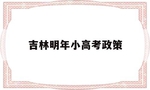 吉林明年小高考政策,吉林省高考新政策出台