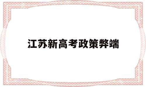 江苏新高考政策弊端,谈谈你对江苏省高考改革政策的看法