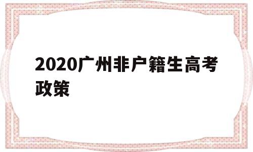 2020广州非户籍生高考政策 非户籍生在广州高考需要什么条件