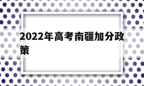 2022年高考南疆加分政策 高考新疆少数民族加分政策2021