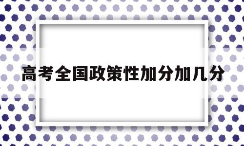 关于高考全国政策性加分加几分的信息