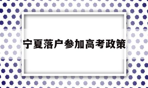 宁夏落户参加高考政策,2020宁夏高考户籍政策