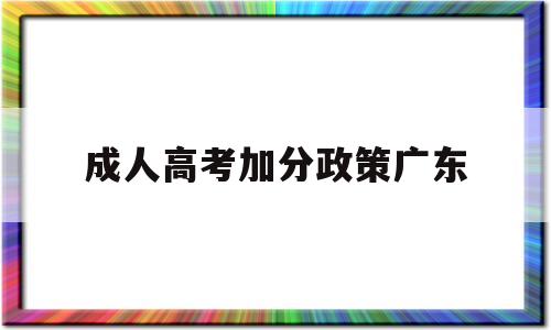 成人高考加分政策广东 广东成人高考加分政策满25岁以上