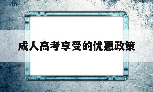 成人高考享受的优惠政策,成人高考可以享受教育优惠吗