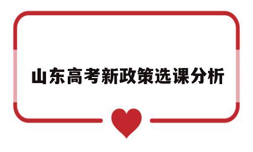 山东高考新政策选课分析,山东省2020年高考选科要求