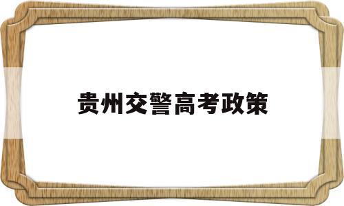 贵州交警高考政策,贵州省高考有哪些政策