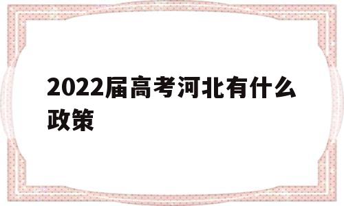 2022届高考河北有什么政策,河北高考2022年有什么新政策