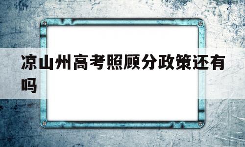 凉山州高考照顾分政策还有吗,四川省凉山州少数民族高考加多少照顾分