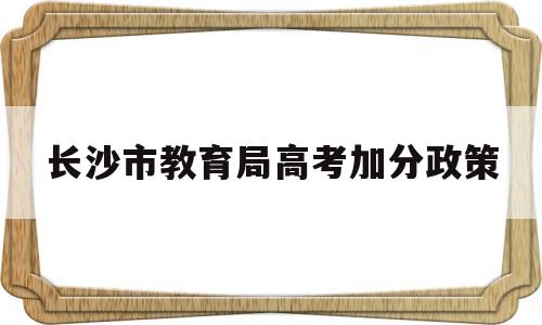 长沙市教育局高考加分政策 长沙市教育局小学生入学政策