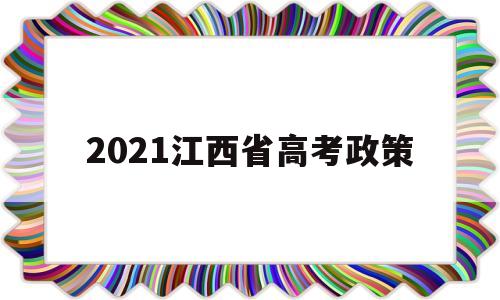 2021江西省高考政策,江西省高考改革新方案2021高考是什么政策
