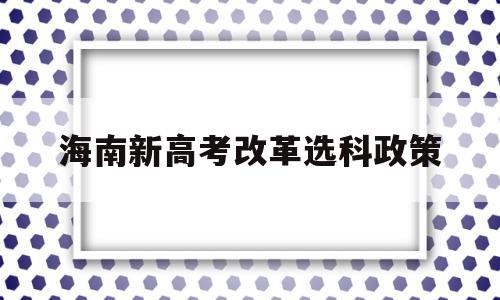 海南新高考改革选科政策 海南新高考高校招生选科要求