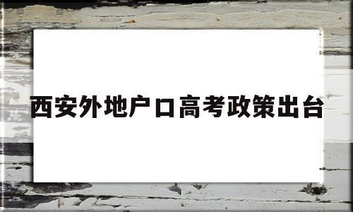 西安外地户口高考政策出台,西安市外地户口可以参加高考吗