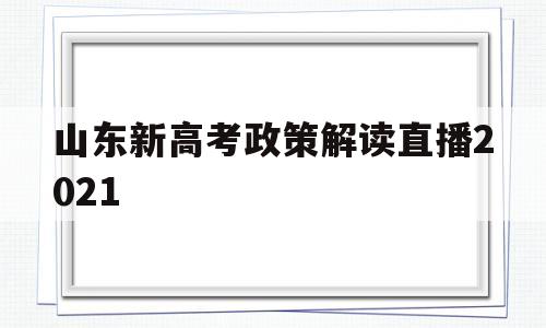 山东新高考政策解读直播2021,山东省教育厅2021年高考新闻发布