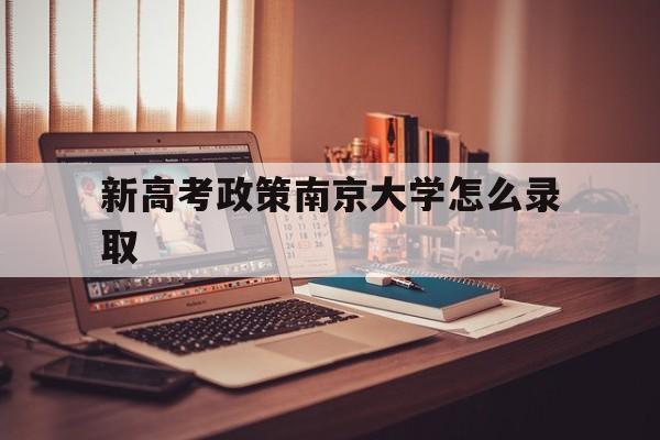 新高考政策南京大学怎么录取,南京大学录取分数线2020新高考