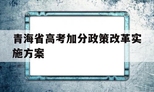 青海省高考加分政策改革实施方案,青海省少数民族高考加分政策2020