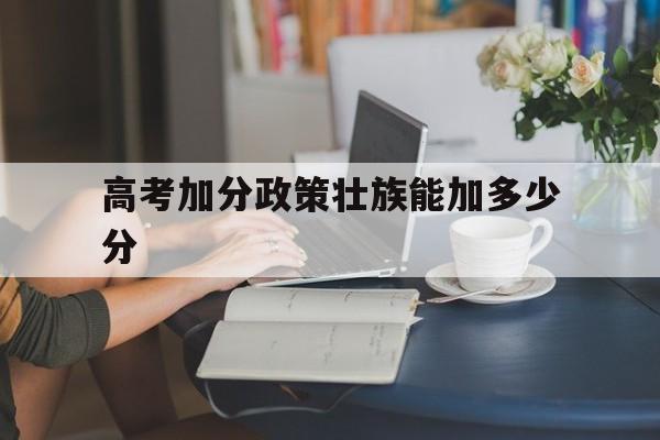 高考加分政策壮族能加多少分 壮族高考可以加分吗?可以加多少分