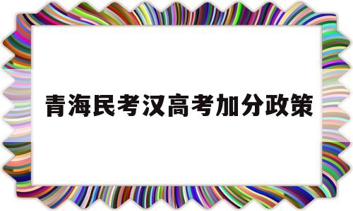 青海民考汉高考加分政策,青海省少数民族高考加分政策2020