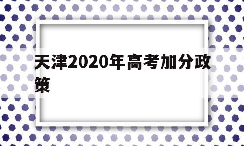 天津2020年高考加分政策 天津2020年高考少数民族加分政策