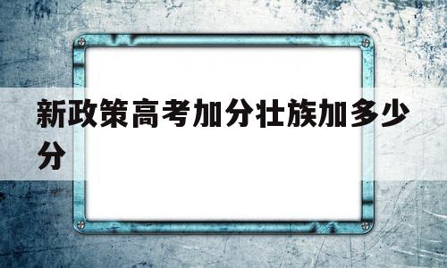 新政策高考加分壮族加多少分,壮族高考可以加分吗?可以加多少分