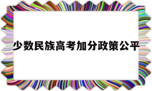 少数民族高考加分政策公平,高考少数民族加分政策有哪些