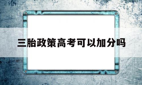 关于三胎政策高考可以加分吗的信息