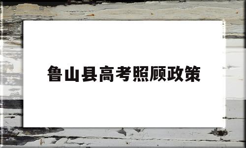 鲁山县高考照顾政策,2022高考照顾政策及加分