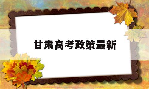 甘肃高考政策最新,甘肃省最新高考政策