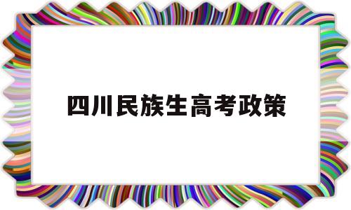 四川民族生高考政策,四川高考民族加分政策