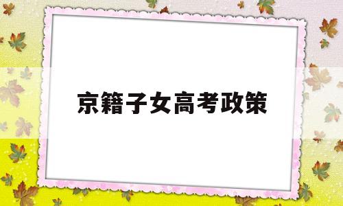 京籍子女高考政策 非京籍学生高考政策