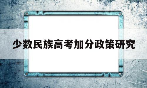 少数民族高考加分政策研究 少数民族高考加分政策2017