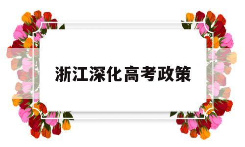 浙江深化高考政策,浙江省高考政策最新解读