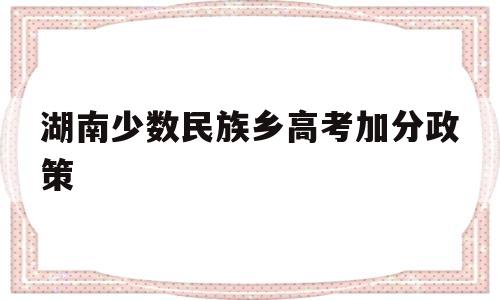 湖南少数民族乡高考加分政策 湖南省高考少数民族加分政策2019