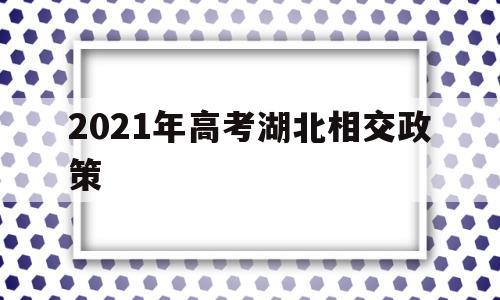 2021年高考湖北相交政策的简单介绍