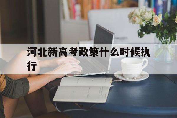 河北新高考政策什么时候执行 新高考政策河北省什么时候出来