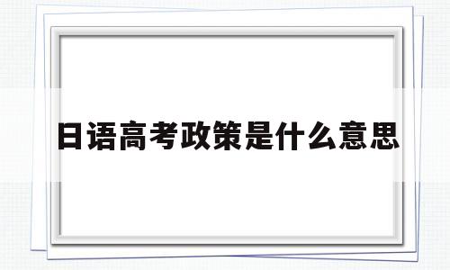 日语高考政策是什么意思 日语高考政策从哪年开放的