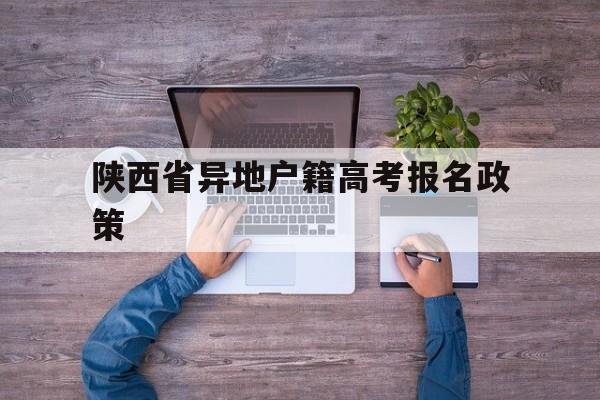 陕西省异地户籍高考报名政策 陕西省外省户籍想在本地高考要什么条件