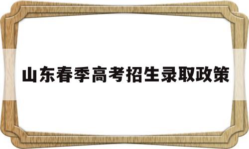 山东春季高考招生录取政策,山东省春季高考本科招生计划