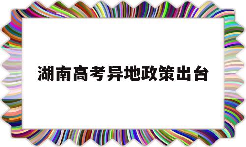 湖南高考异地政策出台,江苏省异地高考政策出台