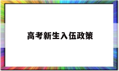 高考新生入伍政策 高校新生入伍有什么优惠政策