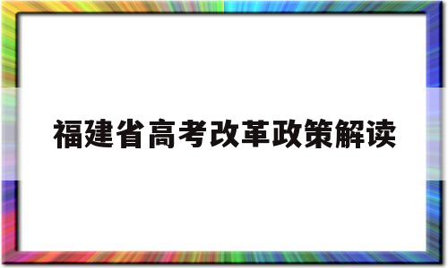 福建省高考改革政策解读 福建省高考综合改革实施方案