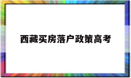 西藏买房落户政策高考 西藏买房落户高考政策解答