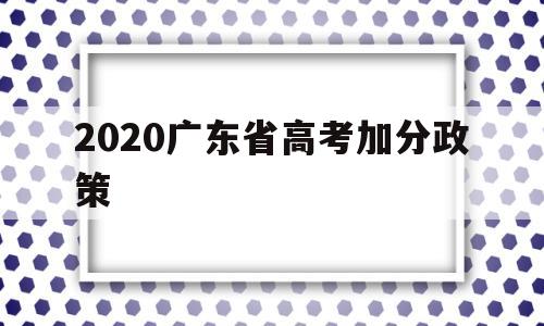 2020广东省高考加分政策,2021年广东高考加分政策最新改革方案