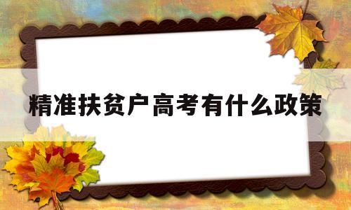 精准扶贫户高考有什么政策 精准扶贫的考生高考有什么优势