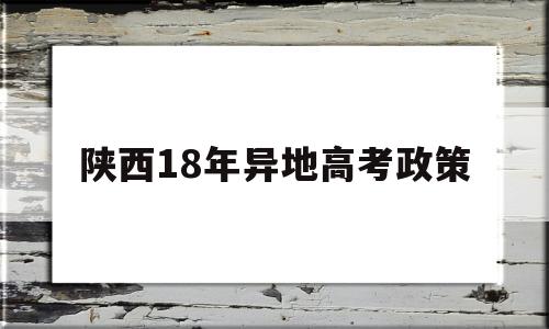 陕西18年异地高考政策,外省学生在陕西高考最新政策