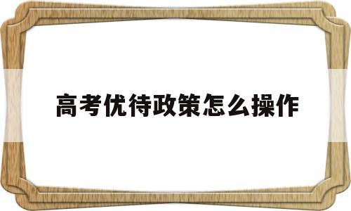 高考优待政策怎么操作 符合政策考生参加高考优待