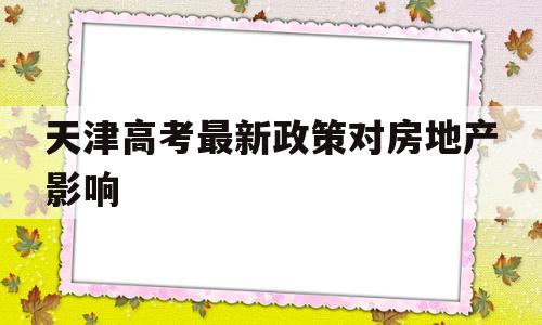 天津高考最新政策对房地产影响,天津重点支持外省人员购房会对房价有什么影响