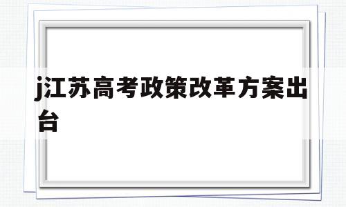 j江苏高考政策改革方案出台,江苏高考政策改革方案2020