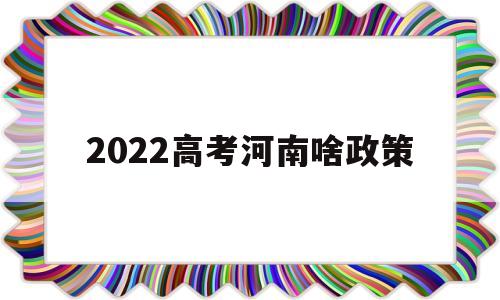 2022高考河南啥政策 河南高考2021年高考政策