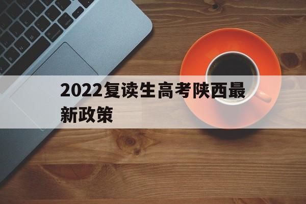 2022复读生高考陕西最新政策 陕西省高考政策改革2022年实行为什么2020年不能复读